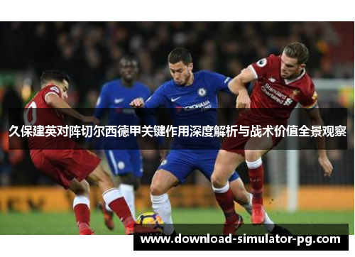 久保建英对阵切尔西德甲关键作用深度解析与战术价值全景观察