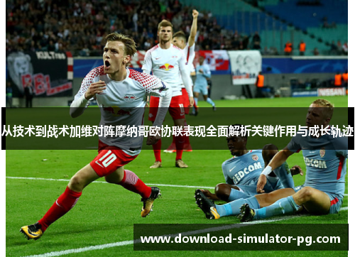 从技术到战术加维对阵摩纳哥欧协联表现全面解析关键作用与成长轨迹