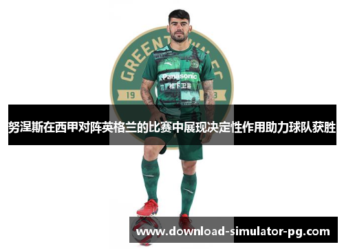 努涅斯在西甲对阵英格兰的比赛中展现决定性作用助力球队获胜