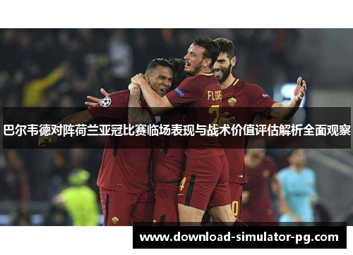 巴尔韦德对阵荷兰亚冠比赛临场表现与战术价值评估解析全面观察 巴尔韦德对阵荷兰亚冠比赛临场表现与战术价值评估解析全面观察