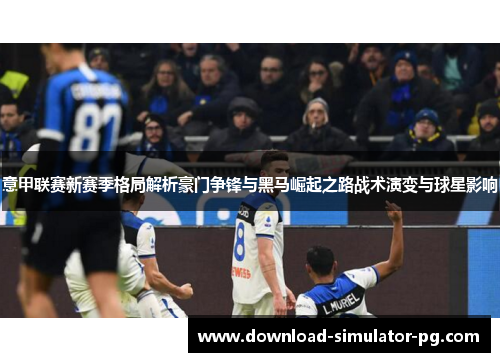 意甲联赛新赛季格局解析豪门争锋与黑马崛起之路战术演变与球星影响