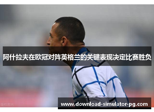 阿什拉夫在欧冠对阵英格兰的关键表现决定比赛胜负