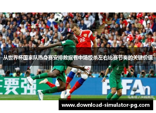 从世界杯国家队热身赛安排数据看中场绞杀左右比赛节奏的关键价值 从世界杯国家队热身赛安排数据看中场绞杀左右比赛节奏的关键价值