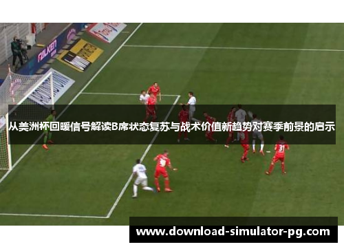 从美洲杯回暖信号解读B席状态复苏与战术价值新趋势对赛季前景的启示