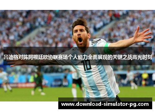 吕迪格对阵阿根廷欧协联赛场个人能力全面展现的关键之战高光时刻