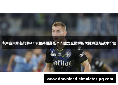 库卢塞夫斯基对阵AC米兰英超赛场个人能力全面解析关键表现与战术价值