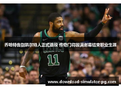 乔哈特告别凯尔特人正式退役 传奇门将圆满谢幕结束职业生涯