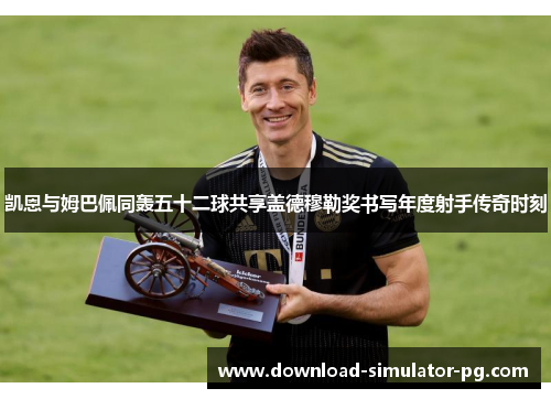 凯恩与姆巴佩同轰五十二球共享盖德穆勒奖书写年度射手传奇时刻