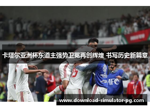 卡塔尔亚洲杯东道主强势卫冕再创辉煌 书写历史新篇章