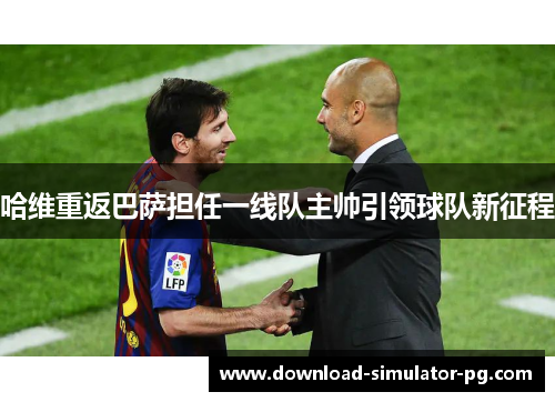 哈维重返巴萨担任一线队主帅引领球队新征程