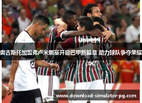 奥古斯托加盟弗卢米嫩塞开启巴甲新篇章 助力球队争夺荣耀 奥古斯托加盟弗卢米嫩塞开启巴甲新篇章 助力球队争夺荣耀