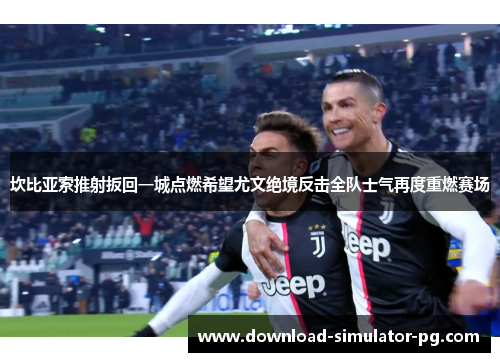 坎比亚索推射扳回一城点燃希望尤文绝境反击全队士气再度重燃赛场