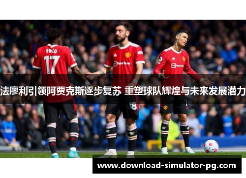 法廖利引领阿贾克斯逐步复苏 重塑球队辉煌与未来发展潜力