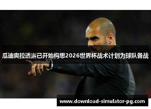 瓜迪奥拉透露已开始构思2026世界杯战术计划为球队备战