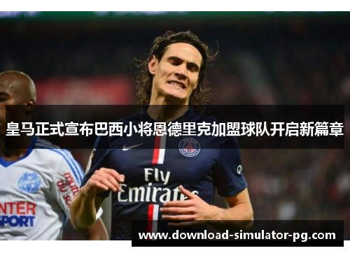 皇马正式宣布巴西小将恩德里克加盟球队开启新篇章