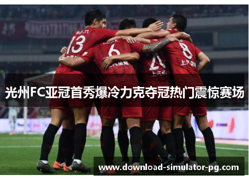 光州FC亚冠首秀爆冷力克夺冠热门震惊赛场 光州FC亚冠首秀爆冷力克夺冠热门震惊赛场