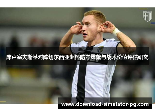 库卢塞夫斯基对阵切尔西亚洲杯防守贡献与战术价值评估研究 库卢塞夫斯基对阵切尔西亚洲杯防守贡献与战术价值评估研究
