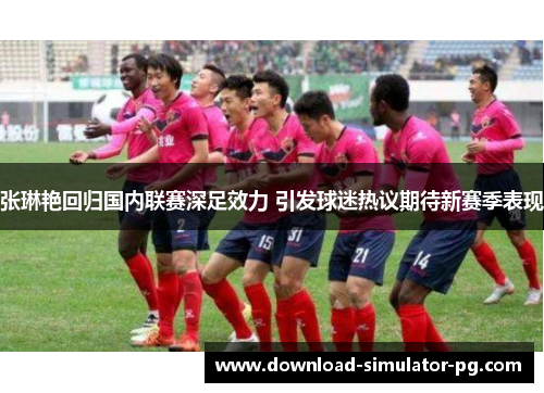 张琳艳回归国内联赛深足效力 引发球迷热议期待新赛季表现 张琳艳回归国内联赛深足效力 引发球迷热议期待新赛季表现