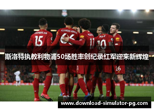 斯洛特执教利物浦50场胜率创纪录红军迎来新辉煌 斯洛特执教利物浦50场胜率创纪录红军迎来新辉煌