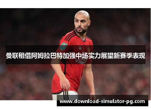 曼联租借阿姆拉巴特加强中场实力展望新赛季表现 曼联租借阿姆拉巴特加强中场实力展望新赛季表现