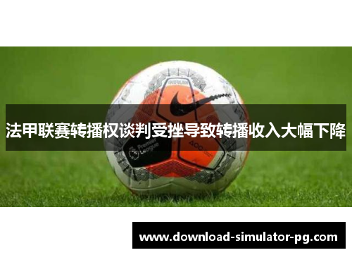 法甲联赛转播权谈判受挫导致转播收入大幅下降 法甲联赛转播权谈判受挫导致转播收入大幅下降