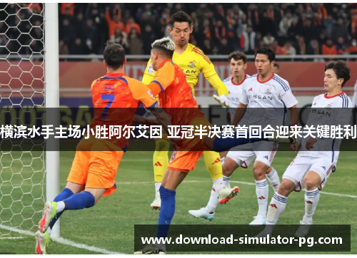 横滨水手主场小胜阿尔艾因 亚冠半决赛首回合迎来关键胜利 横滨水手主场小胜阿尔艾因 亚冠半决赛首回合迎来关键胜利