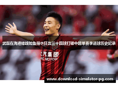 武磊在海港锋线如鱼得水狂轰三十四球打破中超单赛季进球历史纪录 武磊在海港锋线如鱼得水狂轰三十四球打破中超单赛季进球历史纪录