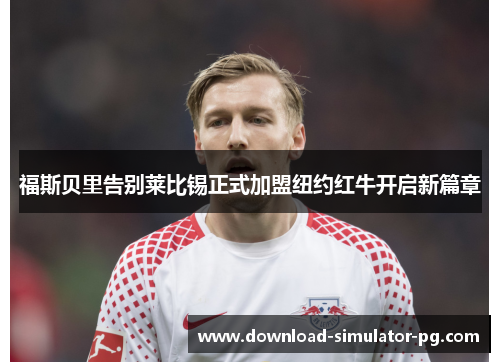 福斯贝里告别莱比锡正式加盟纽约红牛开启新篇章 福斯贝里告别莱比锡正式加盟纽约红牛开启新篇章