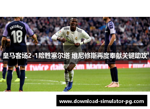 皇马客场2-1险胜塞尔塔 维尼修斯再度奉献关键助攻 皇马客场2-1险胜塞尔塔 维尼修斯再度奉献关键助攻