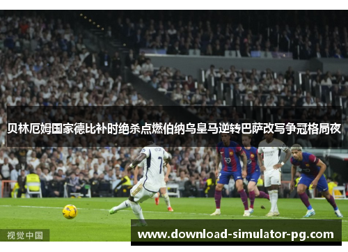 贝林厄姆国家德比补时绝杀点燃伯纳乌皇马逆转巴萨改写争冠格局夜 贝林厄姆国家德比补时绝杀点燃伯纳乌皇马逆转巴萨改写争冠格局夜