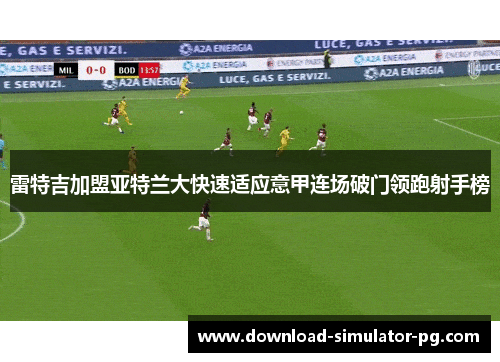 雷特吉加盟亚特兰大快速适应意甲连场破门领跑射手榜 雷特吉加盟亚特兰大快速适应意甲连场破门领跑射手榜