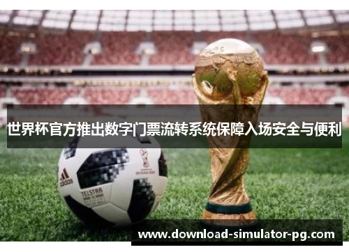 世界杯官方推出数字门票流转系统保障入场安全与便利 世界杯官方推出数字门票流转系统保障入场安全与便利