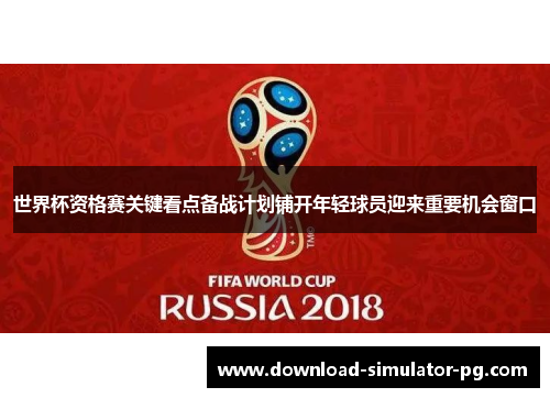 世界杯资格赛关键看点备战计划铺开年轻球员迎来重要机会窗口 世界杯资格赛关键看点备战计划铺开年轻球员迎来重要机会窗口