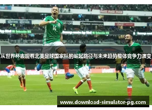 从世界杯表现看北美足球国家队的崛起路径与未来趋势整体竞争力演变 从世界杯表现看北美足球国家队的崛起路径与未来趋势整体竞争力演变