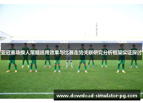 亚冠赛场换人策略运用效果与比赛走势关联研究分析框架实证探讨 亚冠赛场换人策略运用效果与比赛走势关联研究分析框架实证探讨