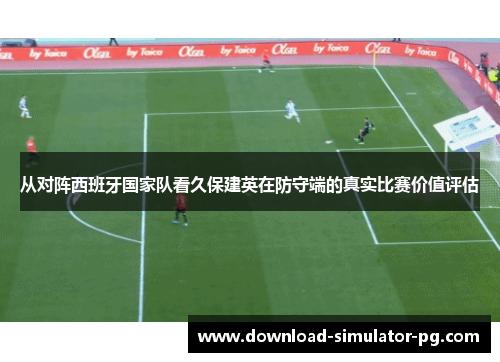 从对阵西班牙国家队看久保建英在防守端的真实比赛价值评估 从对阵西班牙国家队看久保建英在防守端的真实比赛价值评估