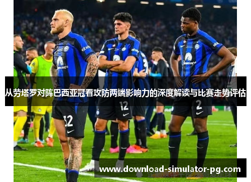 从劳塔罗对阵巴西亚冠看攻防两端影响力的深度解读与比赛走势评估 从劳塔罗对阵巴西亚冠看攻防两端影响力的深度解读与比赛走势评估
