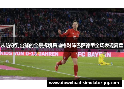 从防守到出球的全景拆解吕迪格对阵巴萨德甲全场表现复盘 从防守到出球的全景拆解吕迪格对阵巴萨德甲全场表现复盘