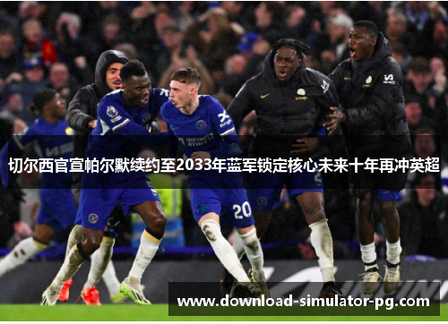 切尔西官宣帕尔默续约至2033年蓝军锁定核心未来十年再冲英超 切尔西官宣帕尔默续约至2033年蓝军锁定核心未来十年再冲英超