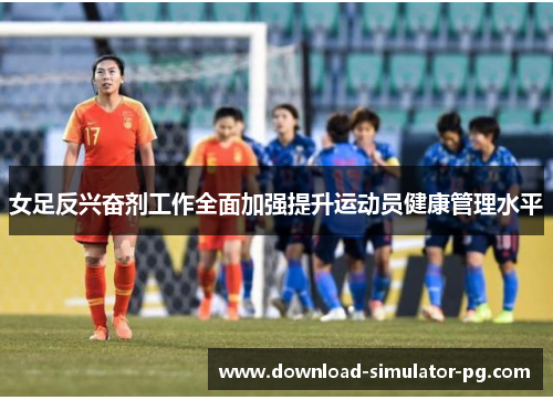 女足反兴奋剂工作全面加强提升运动员健康管理水平