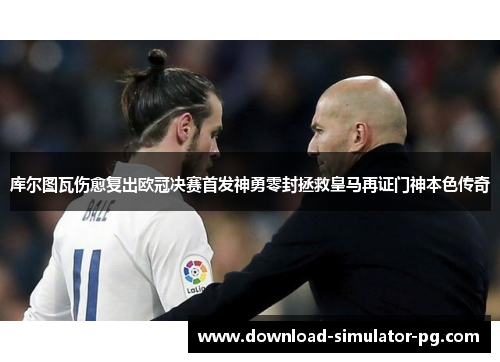 库尔图瓦伤愈复出欧冠决赛首发神勇零封拯救皇马再证门神本色传奇 库尔图瓦伤愈复出欧冠决赛首发神勇零封拯救皇马再证门神本色传奇