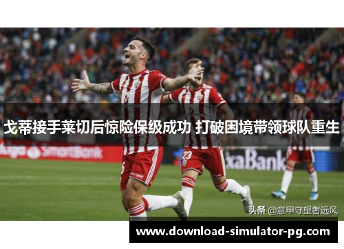 戈蒂接手莱切后惊险保级成功 打破困境带领球队重生 戈蒂接手莱切后惊险保级成功 打破困境带领球队重生