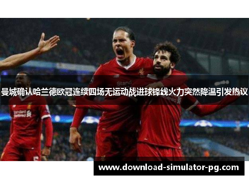 曼城确认哈兰德欧冠连续四场无运动战进球锋线火力突然降温引发热议 曼城确认哈兰德欧冠连续四场无运动战进球锋线火力突然降温引发热议