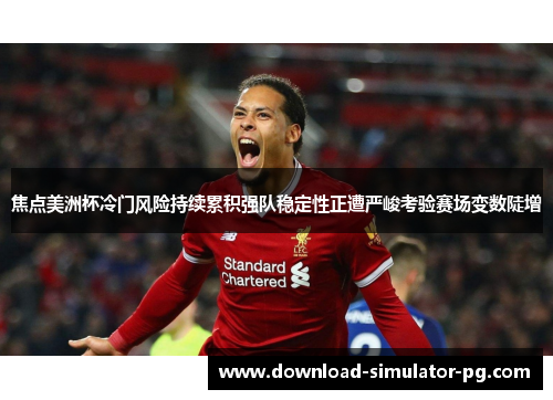 焦点美洲杯冷门风险持续累积强队稳定性正遭严峻考验赛场变数陡增
