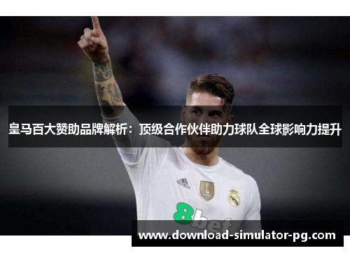 皇马百大赞助品牌解析:顶级合作伙伴助力球队全球影响力提升 皇马百大赞助品牌解析:顶级合作伙伴助力球队全球影响力提升